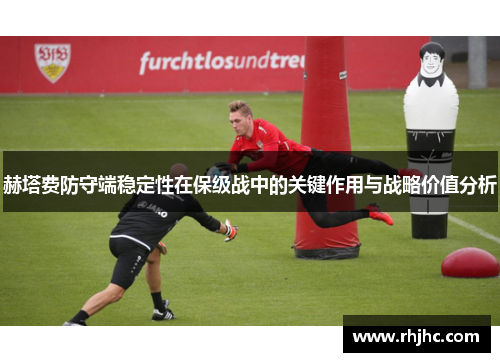 赫塔费防守端稳定性在保级战中的关键作用与战略价值分析