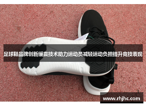 足球鞋品牌创新缓震技术助力运动员减轻运动负担提升竞技表现