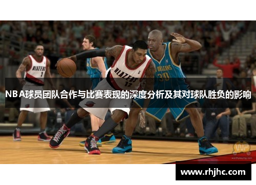 NBA球员团队合作与比赛表现的深度分析及其对球队胜负的影响